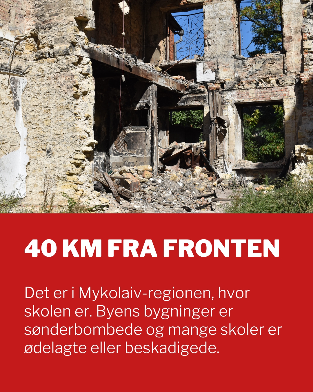 40 km fra fronten 40 km fra fronten ligger Mykolaiv-regionen, hvor skolen er. Byens bygninger er sønderbombede og mange skoler er ødelagte eller beskadigede.