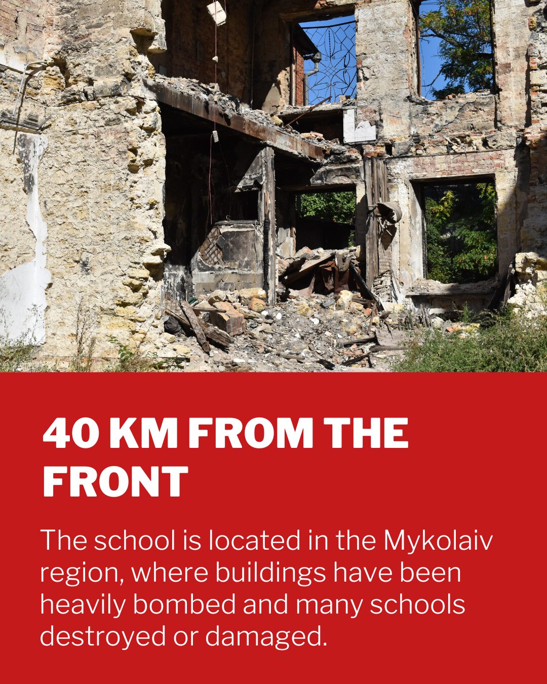 6 40 km fra fronten ligger Mykolaiv-regionen, hvor skolen er. Byens bygninger er sønderbombede og mange skoler er ødelagte eller beskadigede.